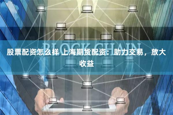 股票配资怎么样 上海期货配资：助力交易，放大收益