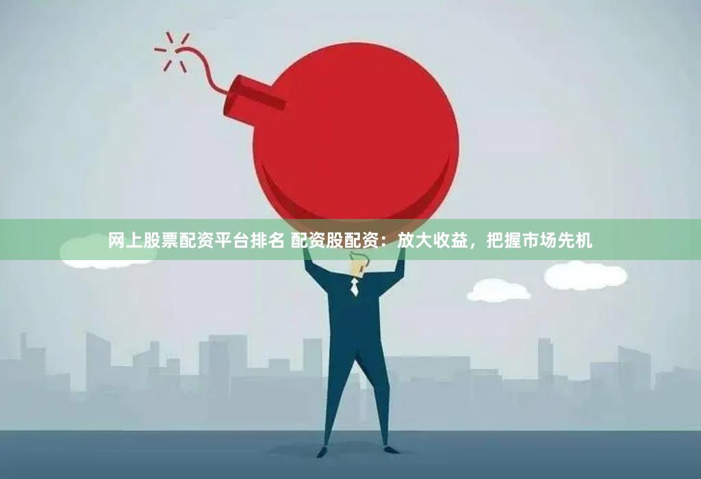 网上股票配资平台排名 配资股配资：放大收益，把握市场先机
