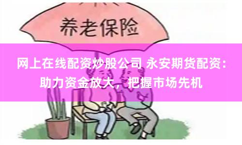 网上在线配资炒股公司 永安期货配资：助力资金放大，把握市场先机
