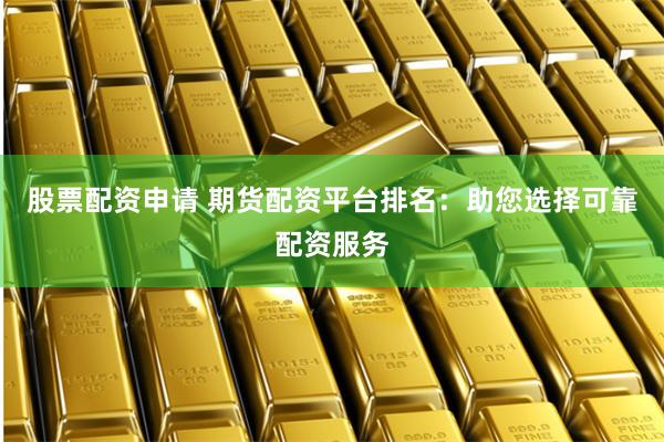 股票配资申请 期货配资平台排名：助您选择可靠配资服务