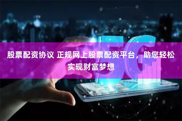 股票配资协议 正规网上股票配资平台，助您轻松实现财富梦想