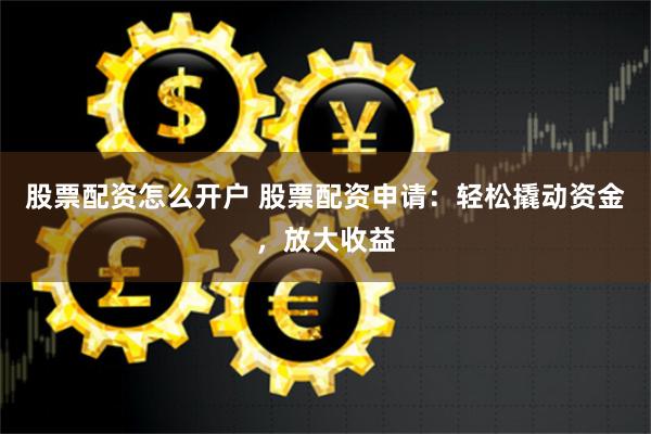 股票配资怎么开户 股票配资申请：轻松撬动资金，放大收益