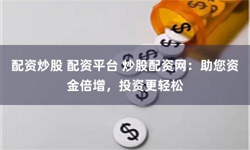 配资炒股 配资平台 炒股配资网：助您资金倍增，投资更轻松