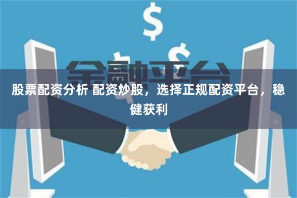 股票配资分析 配资炒股，选择正规配资平台，稳健获利
