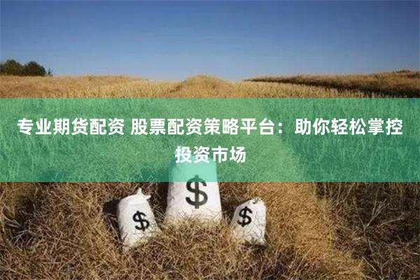 专业期货配资 股票配资策略平台：助你轻松掌控投资市场