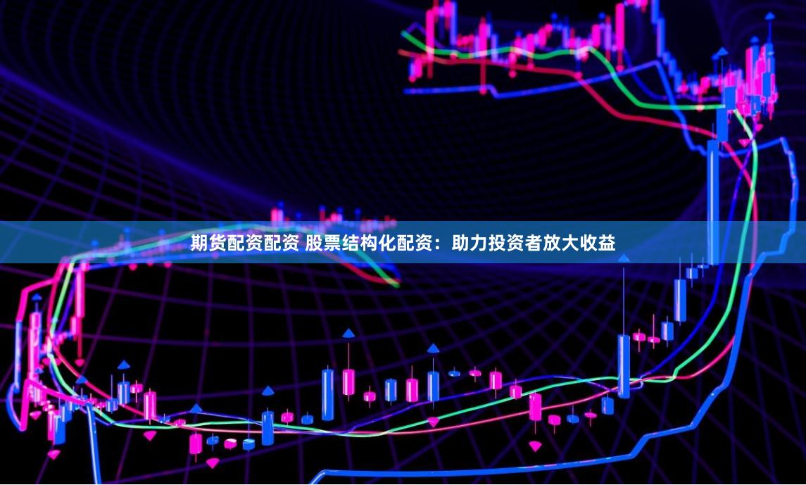 期货配资配资 股票结构化配资：助力投资者放大收益