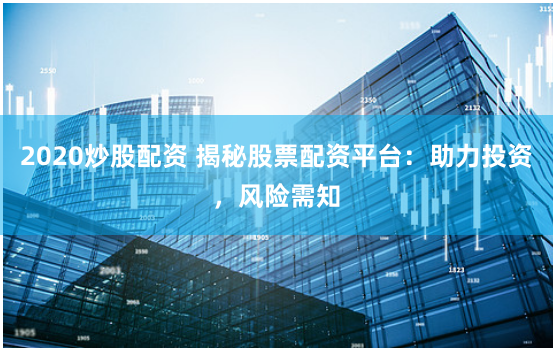 2020炒股配资 揭秘股票配资平台：助力投资，风险需知