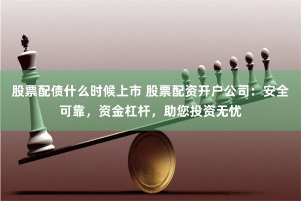 股票配债什么时候上市 股票配资开户公司:安全可靠,资金杠杆,助您投资无忧