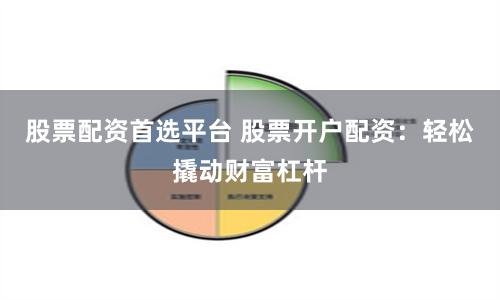 股票配资首选平台 股票开户配资：轻松撬动财富杠杆