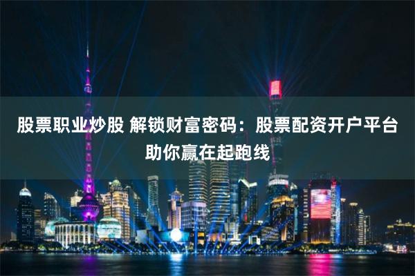 股票职业炒股 解锁财富密码：股票配资开户平台助你赢在起跑线