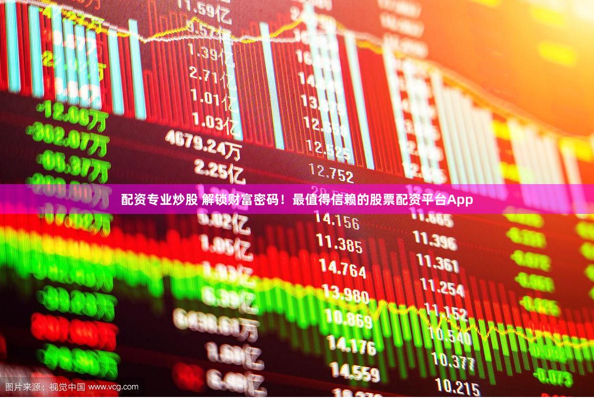 配资专业炒股 解锁财富密码！最值得信赖的股票配资平台App