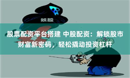 股票配资平台搭建 中股配资：解锁股市财富新密码，轻松撬动投资杠杆