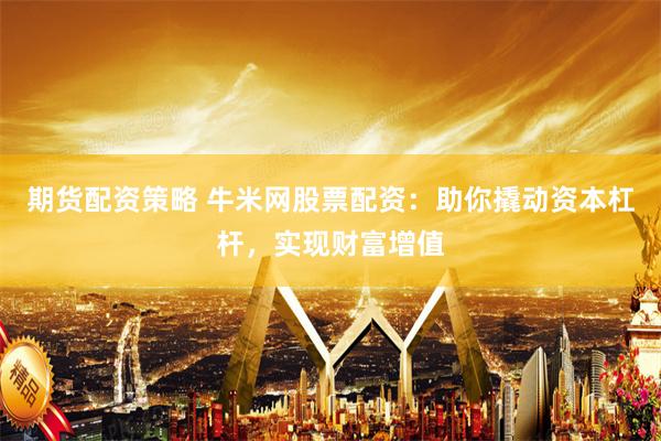 期货配资策略 牛米网股票配资：助你撬动资本杠杆，实现财富增值
