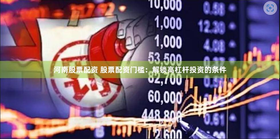 河南股票配资 股票配资门槛：解锁高杠杆投资的条件