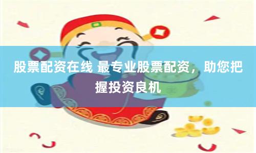 股票配资在线 最专业股票配资，助您把握投资良机