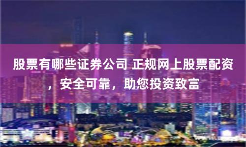 股票有哪些证券公司 正规网上股票配资，安全可靠，助您投资致富