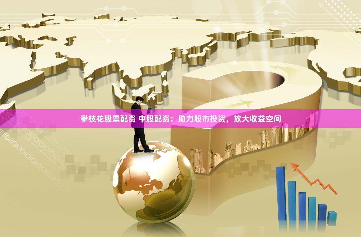 攀枝花股票配资 中股配资：助力股市投资，放大收益空间