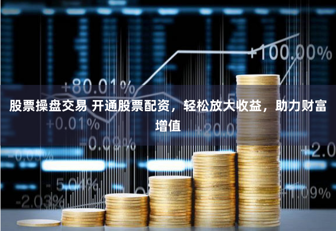 股票操盘交易 开通股票配资，轻松放大收益，助力财富增值