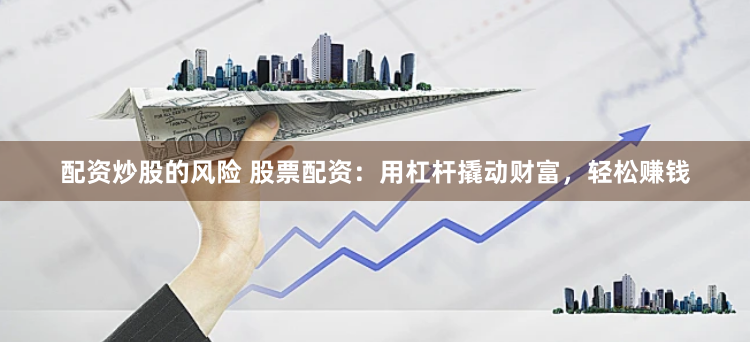 配资炒股的风险 股票配资：用杠杆撬动财富，轻松赚钱
