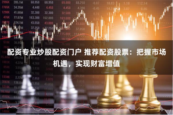 配资专业炒股配资门户 推荐配资股票：把握市场机遇，实现财富增值