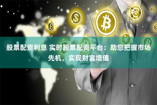 股票配资利息 实时股票配资平台：助您把握市场先机，实现财富增值
