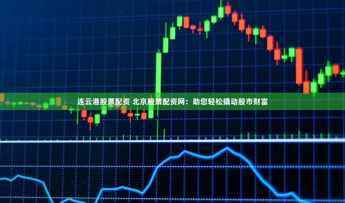 连云港股票配资 北京股票配资网：助您轻松撬动股市财富