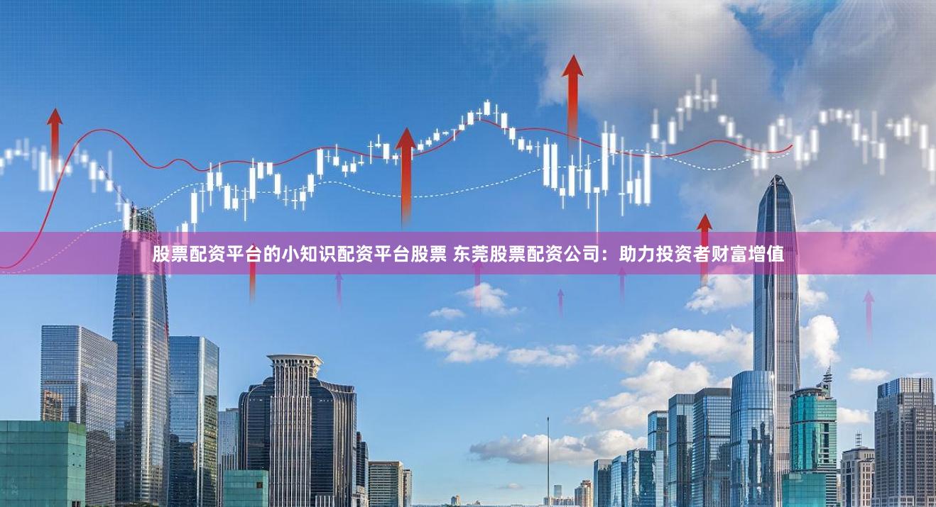 股票配资平台的小知识配资平台股票 东莞股票配资公司:助力投资者财富增值