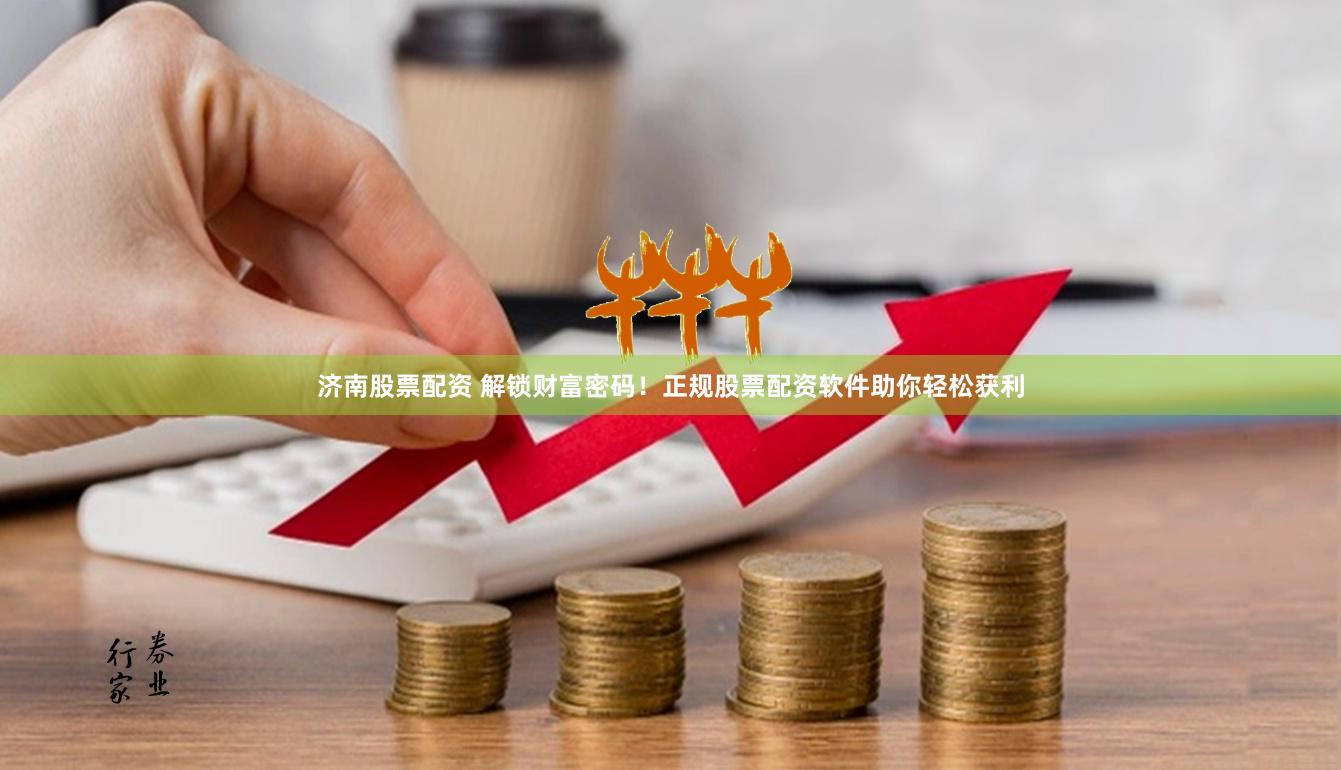 济南股票配资 解锁财富密码！正规股票配资软件助你轻松获利