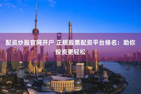 配资炒股官网开户 正规股票配资平台排名：助你投资更轻松