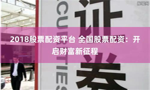 2018股票配资平台 全国股票配资：开启财富新征程