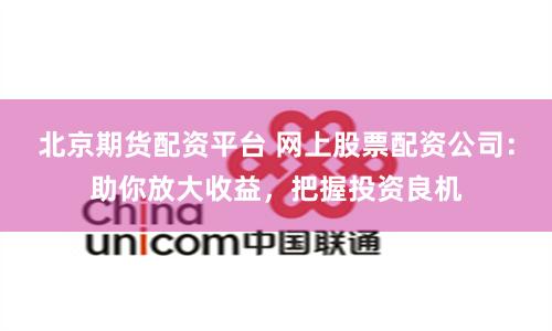 北京期货配资平台 网上股票配资公司：助你放大收益，把握投资良机