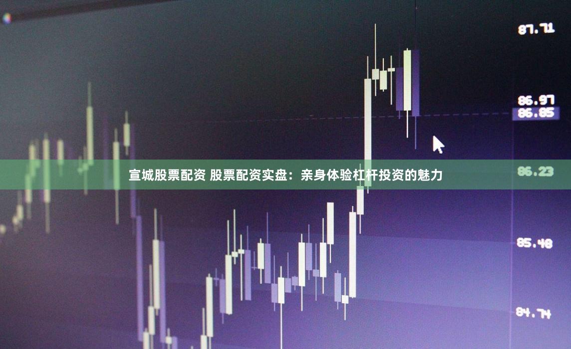 宣城股票配资 股票配资实盘：亲身体验杠杆投资的魅力