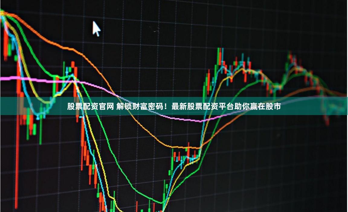 股票配资官网 解锁财富密码！最新股票配资平台助你赢在股市