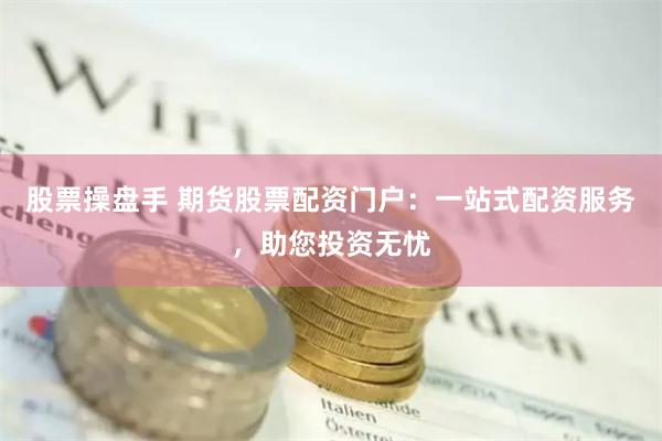 股票操盘手 期货股票配资门户：一站式配资服务，助您投资无忧