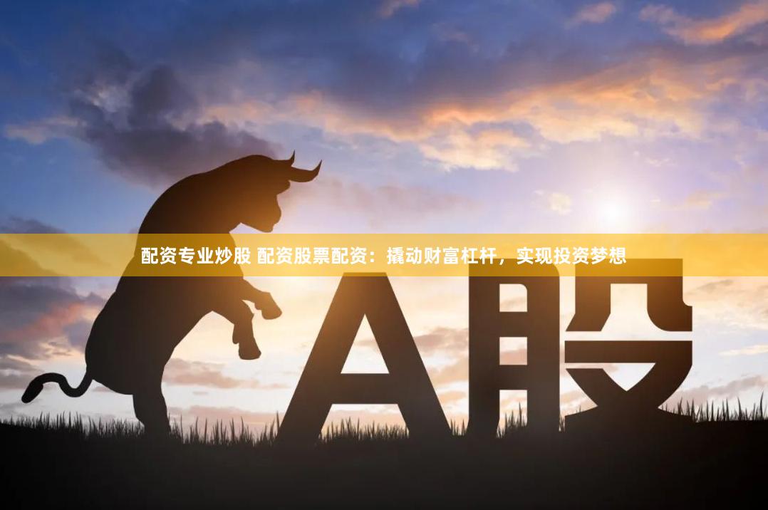 配资专业炒股 配资股票配资：撬动财富杠杆，实现投资梦想