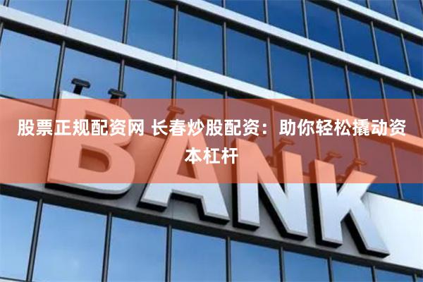股票正规配资网 长春炒股配资：助你轻松撬动资本杠杆