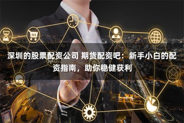 深圳的股票配资公司 期货配资吧：新手小白的配资指南，助你稳健获利