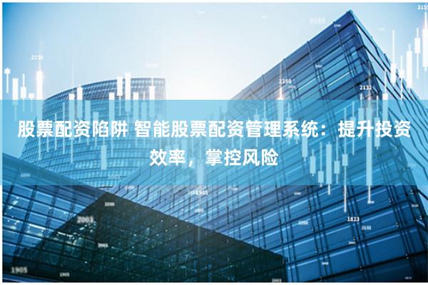 股票配资陷阱 智能股票配资管理系统：提升投资效率，掌控风险