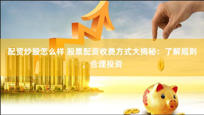 配资炒股怎么样 股票配资收费方式大揭秘：了解规则，合理投资
