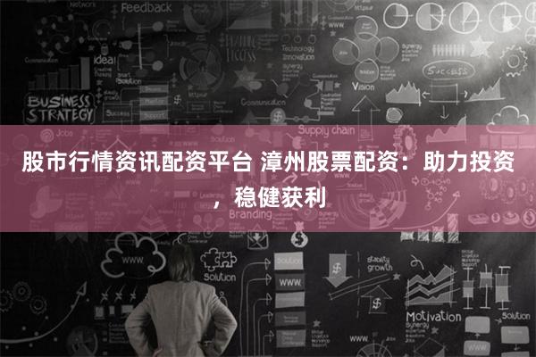 股市行情资讯配资平台 漳州股票配资：助力投资，稳健获利