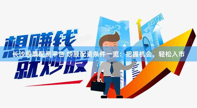 长沙股票配资平台 炒股配资条件一览：把握机会，轻松入市
