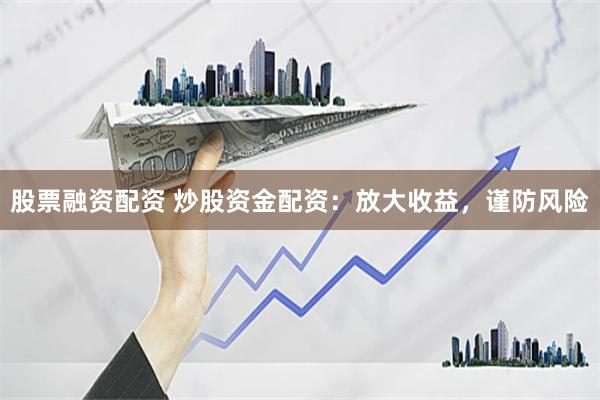 股票融资配资 炒股资金配资：放大收益，谨防风险
