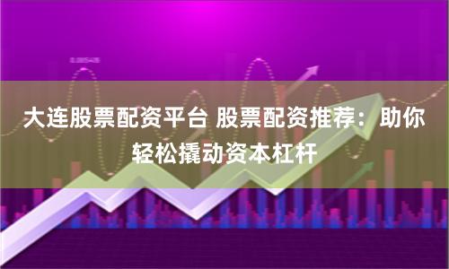 大连股票配资平台 股票配资推荐：助你轻松撬动资本杠杆