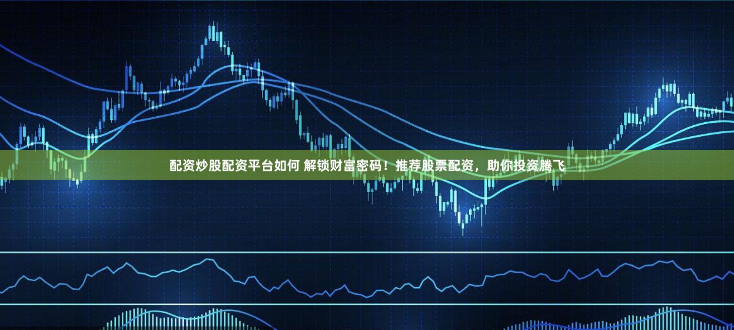 配资炒股配资平台如何 解锁财富密码！推荐股票配资，助你投资腾飞