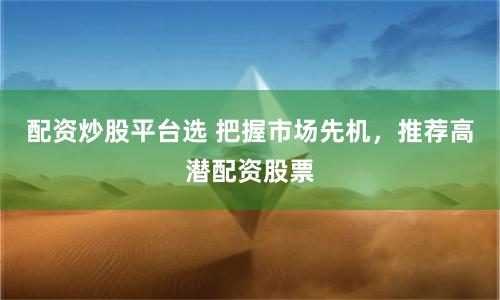 配资炒股平台选 把握市场先机，推荐高潜配资股票