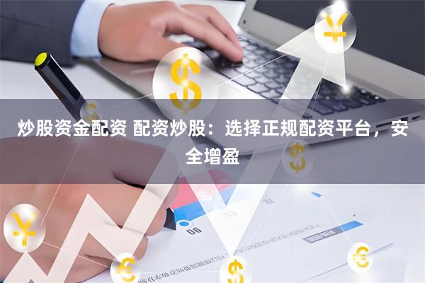 炒股资金配资 配资炒股：选择正规配资平台，安全增盈
