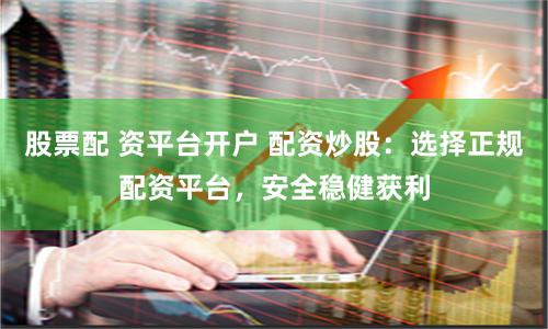 股票配 资平台开户 配资炒股：选择正规配资平台，安全稳健获利