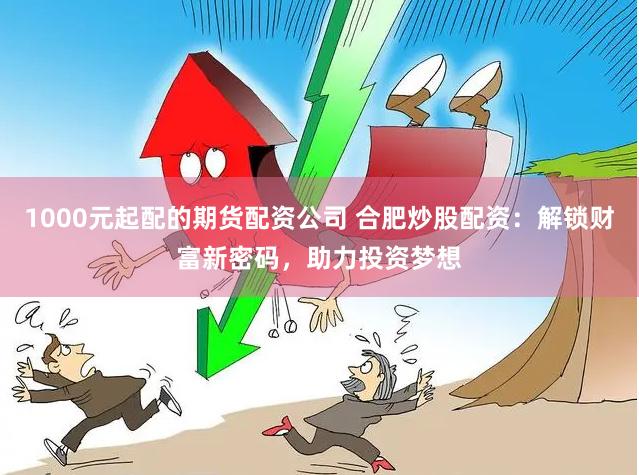 1000元起配的期货配资公司 合肥炒股配资：解锁财富新密码，助力投资梦想