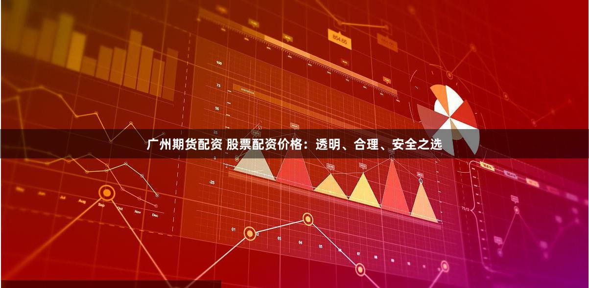 广州期货配资 股票配资价格：透明、合理、安全之选