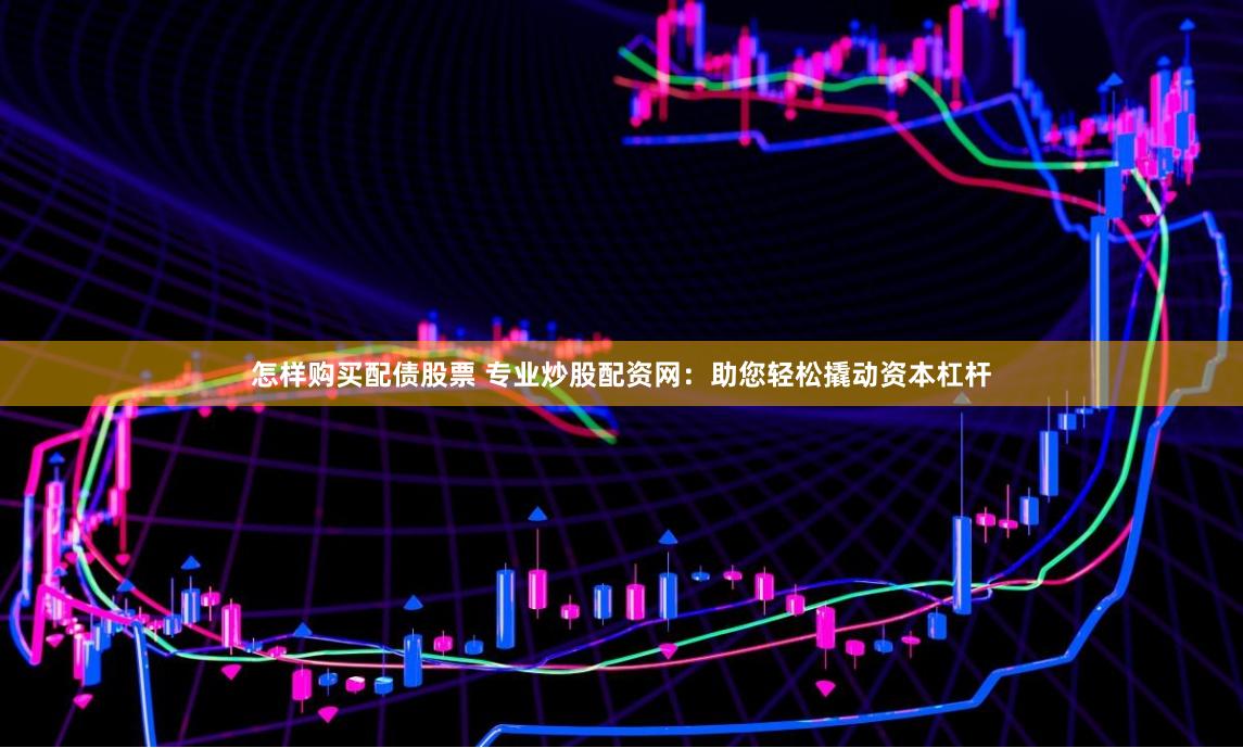 怎样购买配债股票 专业炒股配资网：助您轻松撬动资本杠杆
